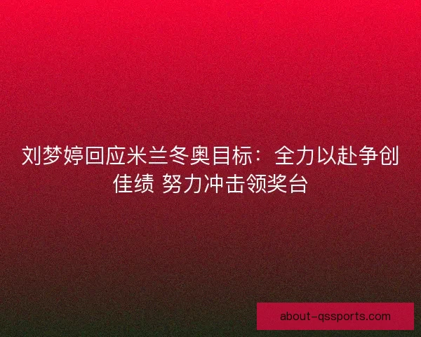 刘梦婷回应米兰冬奥目标：全力以赴争创佳绩 努力冲击领奖台