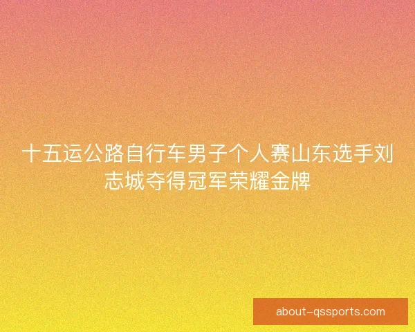 十五运公路自行车男子个人赛山东选手刘志城夺得冠军荣耀金牌